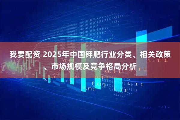 我要配资 2025年中国钾肥行业分类、相关政策、市场规模及竞争格局分析
