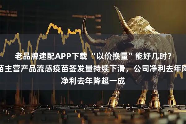 老品牌速配APP下载 “以价换量”能好几时？华兰疫苗主营产品流感疫苗签发量持续下滑，公司净利去年降超一成