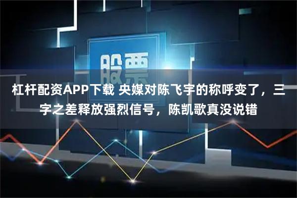 杠杆配资APP下载 央媒对陈飞宇的称呼变了，三字之差释放强烈信号，陈凯歌真没说错