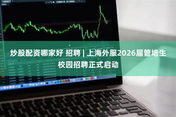 炒股配资哪家好 招聘 | 上海外服2026届管培生校园招聘正式启动