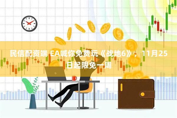 民信配资端 EA喊你免费玩《战地6》，11月25日起限免一周