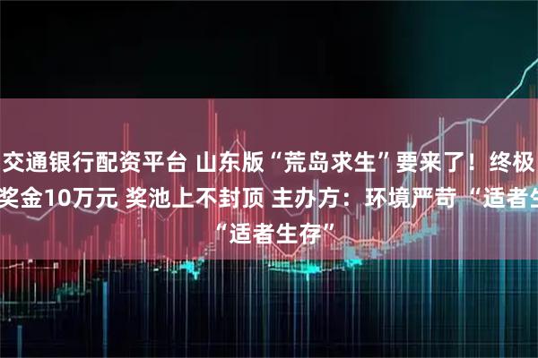 交通银行配资平台 山东版“荒岛求生”要来了！终极冠军奖金10万元 奖池上不封顶 主办方：环境严苛 “适者生存”