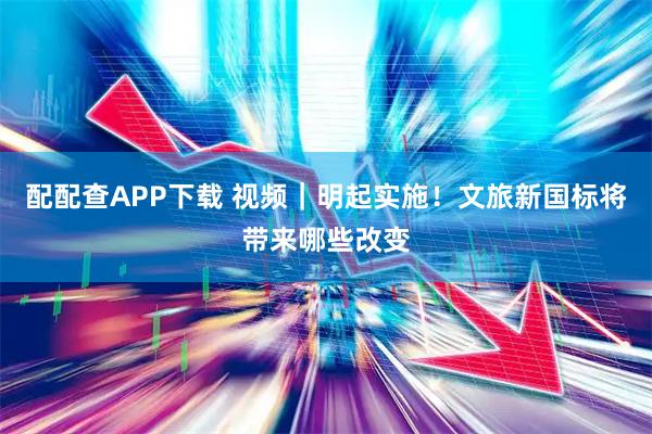 配配查APP下载 视频｜明起实施！文旅新国标将带来哪些改变