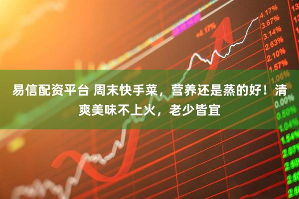 易信配资平台 周末快手菜，营养还是蒸的好！清爽美味不上火，老少皆宜
