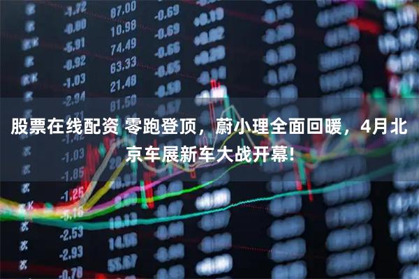 股票在线配资 零跑登顶，蔚小理全面回暖，4月北京车展新车大战开幕!