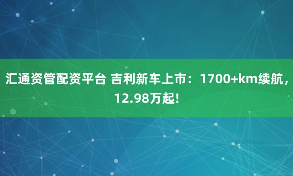 汇通资管配资平台 吉利新车上市：1700+km续航，12.98万起!