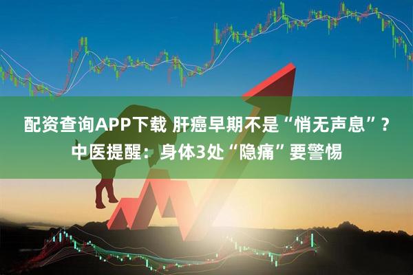 配资查询APP下载 肝癌早期不是“悄无声息”？中医提醒：身体3处“隐痛”要警惕