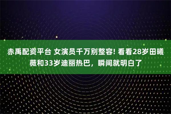 赤禹配资平台 女演员千万别整容! 看看28岁田曦薇和33岁迪丽热巴，瞬间就明白了