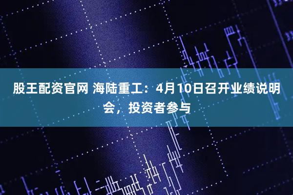 股王配资官网 海陆重工：4月10日召开业绩说明会，投资者参与