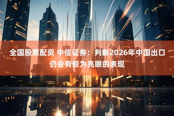 全国股票配资 中信证券：判断2026年中国出口仍会有较为亮眼的表现