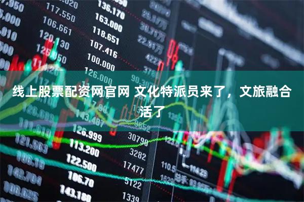 线上股票配资网官网 文化特派员来了，文旅融合活了