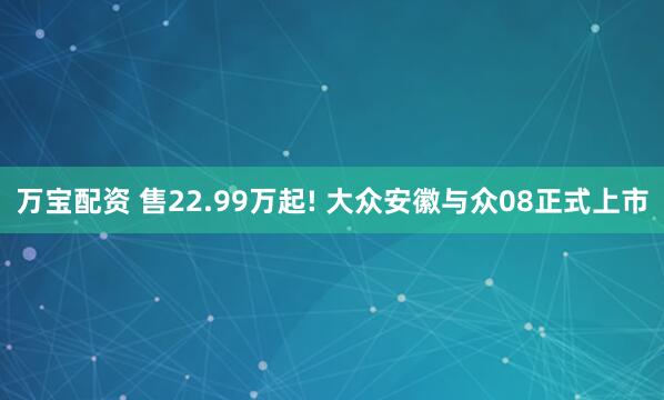 万宝配资 售22.99万起! 大众安徽与众08正式上市