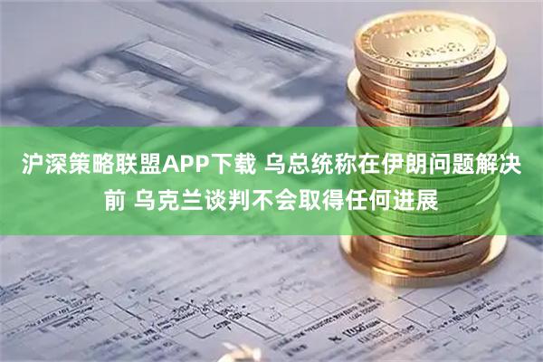 沪深策略联盟APP下载 乌总统称在伊朗问题解决前 乌克兰谈判不会取得任何进展
