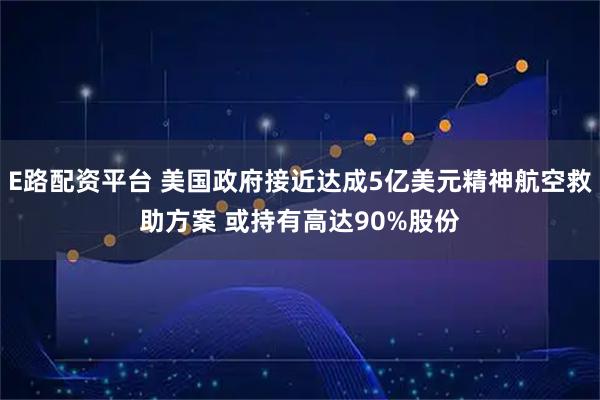 E路配资平台 美国政府接近达成5亿美元精神航空救助方案 或持有高达90%股份