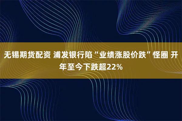 无锡期货配资 浦发银行陷“业绩涨股价跌”怪圈 开年至今下跌超22%