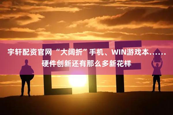 宇轩配资官网 “大阔折”手机、WIN游戏本……硬件创新还有那么多新花样