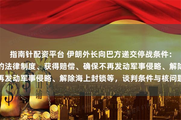 指南针配资平台 伊朗外长向巴方递交停战条件：在霍尔木兹海峡实施新的法律制度、获得赔偿、确保不再发动军事侵略、解除海上封锁等，谈判条件与核问题无关