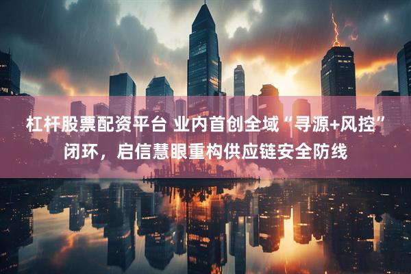 杠杆股票配资平台 业内首创全域“寻源+风控”闭环，启信慧眼重构供应链安全防线