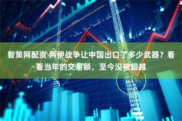 智策网配资 两伊战争让中国出口了多少武器？看看当年的交易额，至今没被超越