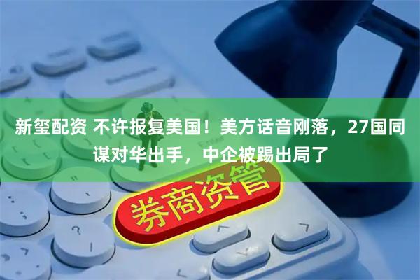 新玺配资 不许报复美国！美方话音刚落，27国同谋对华出手，中企被踢出局了