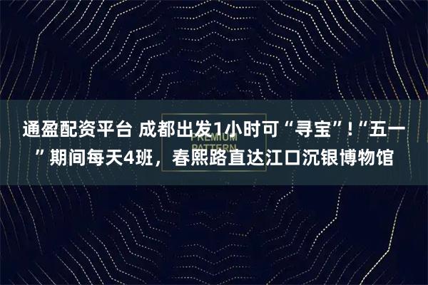 通盈配资平台 成都出发1小时可“寻宝”!“五一”期间每天4班，春熙路直达江口沉银博物馆