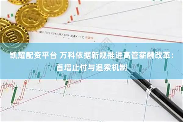 凯耀配资平台 万科依据新规推进高管薪酬改革：首增止付与追索机制