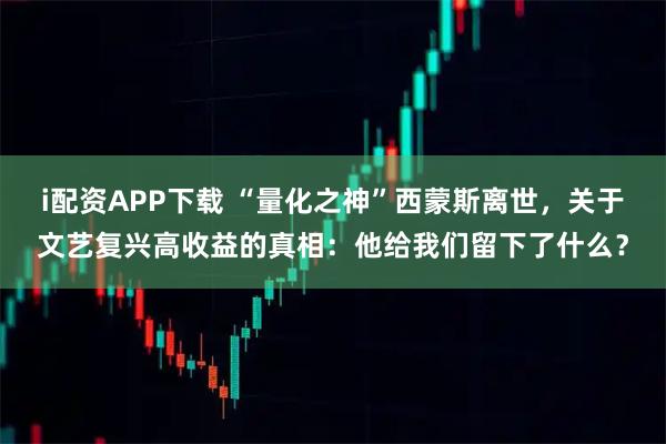 i配资APP下载 “量化之神”西蒙斯离世，关于文艺复兴高收益的真相：他给我们留下了什么？