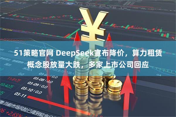 51策略官网 DeepSeek宣布降价,算力租赁概念股放量大跌,多家上市公司回应