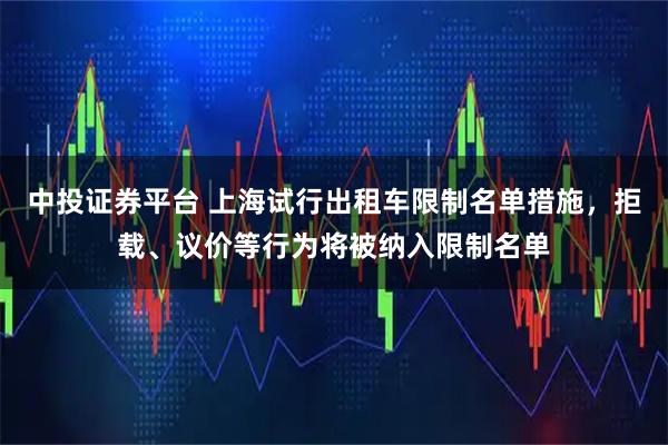 中投证券平台 上海试行出租车限制名单措施，拒载、议价等行为将被纳入限制名单