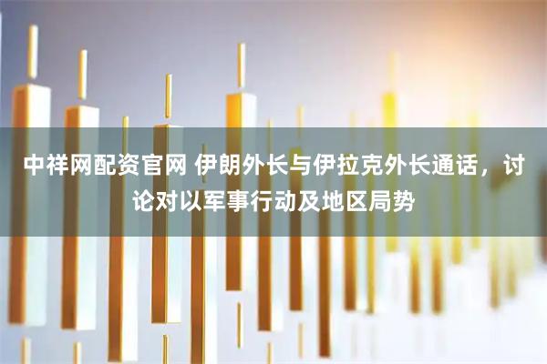 中祥网配资官网 伊朗外长与伊拉克外长通话，讨论对以军事行动及地区局势