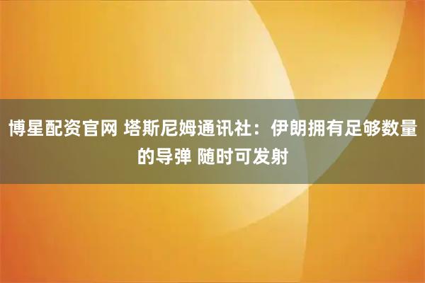 博星配资官网 塔斯尼姆通讯社：伊朗拥有足够数量的导弹 随时可发射