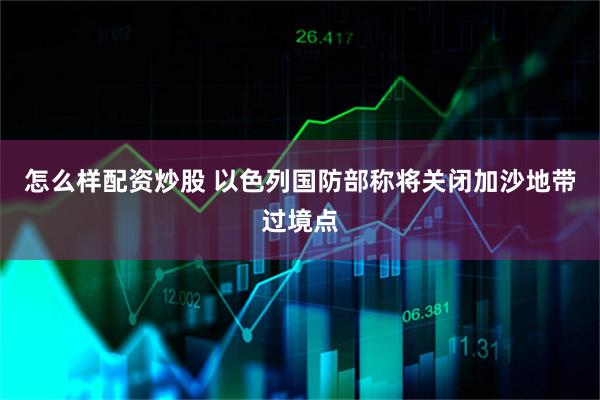 怎么样配资炒股 以色列国防部称将关闭加沙地带过境点