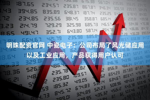 明珠配资官网 中瓷电子：公司布局了风光储应用以及工业应用，产品获得用户认可