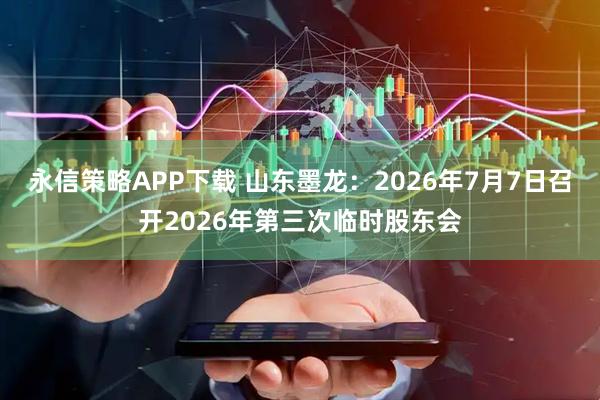 永信策略APP下载 山东墨龙：2026年7月7日召开2026年第三次临时股东会