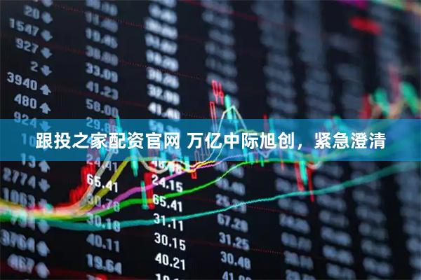跟投之家配资官网 万亿中际旭创，紧急澄清