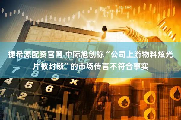 捷希源配资官网 中际旭创称“公司上游物料炫光片被封锁”的市场传言不符合事实