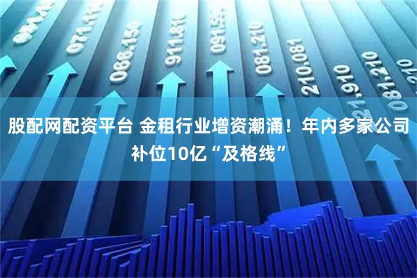 股配网配资平台 金租行业增资潮涌！年内多家公司补位10亿“及格线”