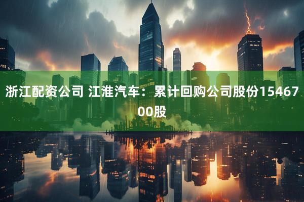 浙江配资公司 江淮汽车：累计回购公司股份1546700股