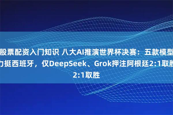 股票配资入门知识 八大AI推演世界杯决赛：五款模型力挺西班牙，仅DeepSeek、Grok押注阿根廷2:1取胜
