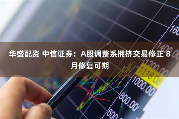 华盛配资 中信证券：A股调整系拥挤交易修正 8月修复可期