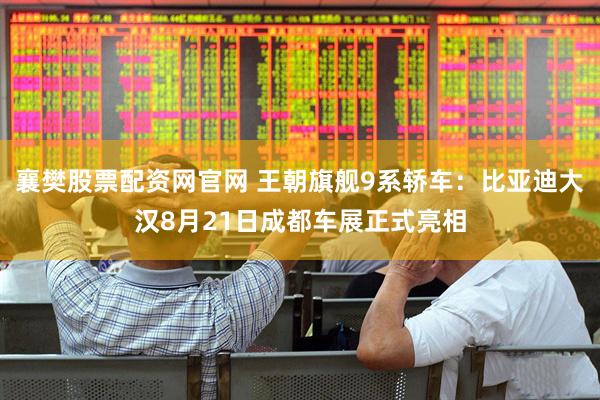 襄樊股票配资网官网 王朝旗舰9系轿车：比亚迪大汉8月21日成都车展正式亮相