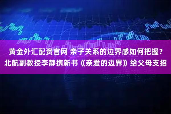 黄金外汇配资官网 亲子关系的边界感如何把握？北航副教授李静携新书《亲爱的边界》给父母支招