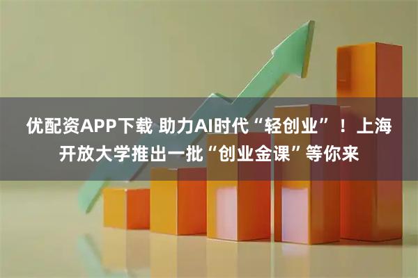 优配资APP下载 助力AI时代“轻创业” ！上海开放大学推出一批“创业金课”等你来