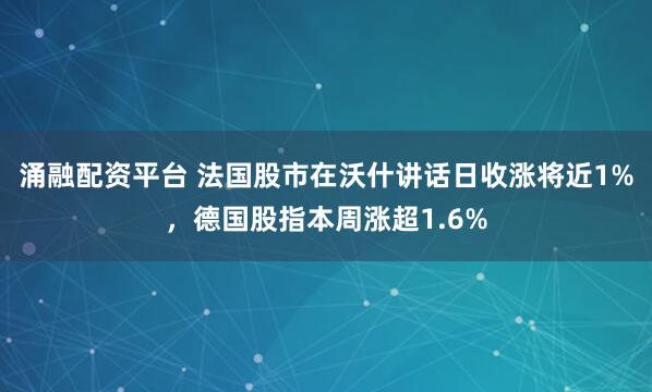 涌融配资平台 法国股市在沃什讲话日收涨将近1%，德国股指本周涨超1.6%