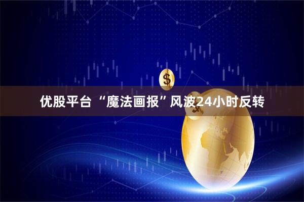 优股平台 “魔法画报”风波24小时反转