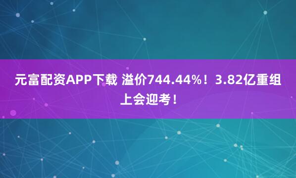 元富配资APP下载 溢价744.44%！3.82亿重组上会迎考！
