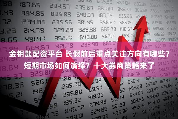 金钥匙配资平台 长假前后重点关注方向有哪些？短期市场如何演绎？十大券商策略来了