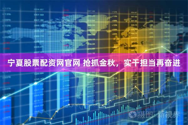 宁夏股票配资网官网 抢抓金秋，实干担当再奋进